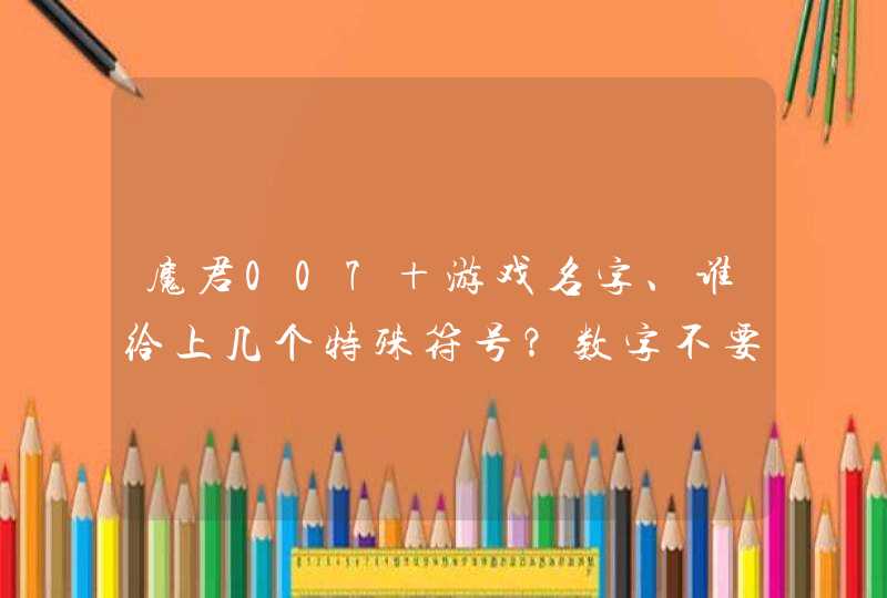 魔君007+游戏名字、谁给上几个特殊符号?数字不要动就这样的 魔君007+游戏名字、谁给上几个特殊符号?数字不要动就这样的