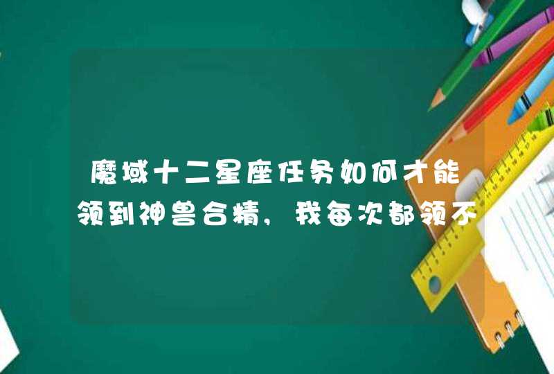 魔域十二星座任务如何才能领到神兽合精,我每次都领不到,都给领光了,请给个技巧,不要给我说什么留到下个月 魔域十二星座任务如何才能领到神兽合精,我每次都领不到,都给领光了,请给个技巧,不要给我说什么留到下个月