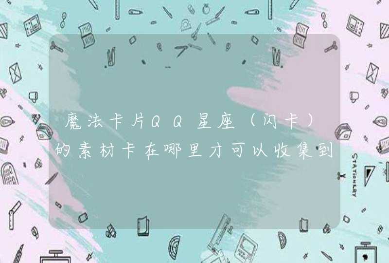 魔法卡片QQ星座(闪卡)的素材卡在哪里才可以收集到? 魔法卡片QQ星座(闪卡)的素材卡在哪里才可以收集到?