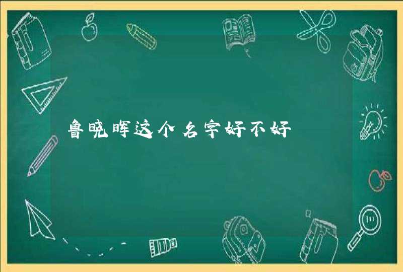 鲁晓晖这个名字好不好 鲁晓晖这个名字好不好