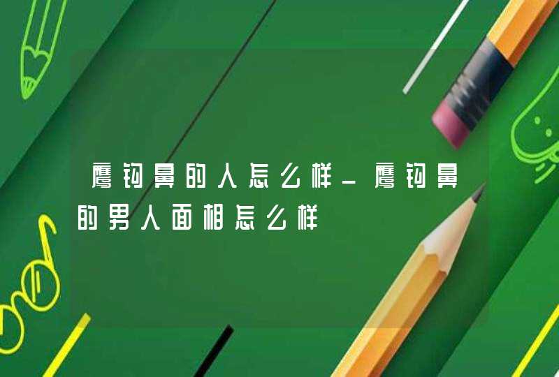 鹰钩鼻的人怎么样_鹰钩鼻的男人面相怎么样 鹰钩鼻的人怎么样_鹰钩鼻的男人面相怎么样