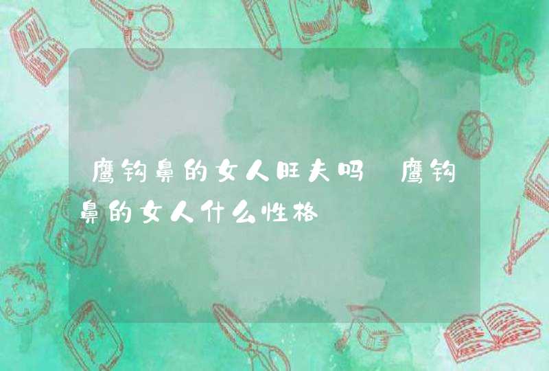 鹰钩鼻的女人旺夫吗_鹰钩鼻的女人什么性格 鹰钩鼻的女人旺夫吗_鹰钩鼻的女人什么性格