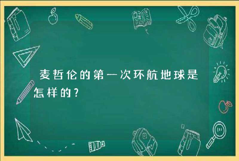 麦哲伦的第一次环航地球是怎样的? 麦哲伦的第一次环航地球是怎样的?