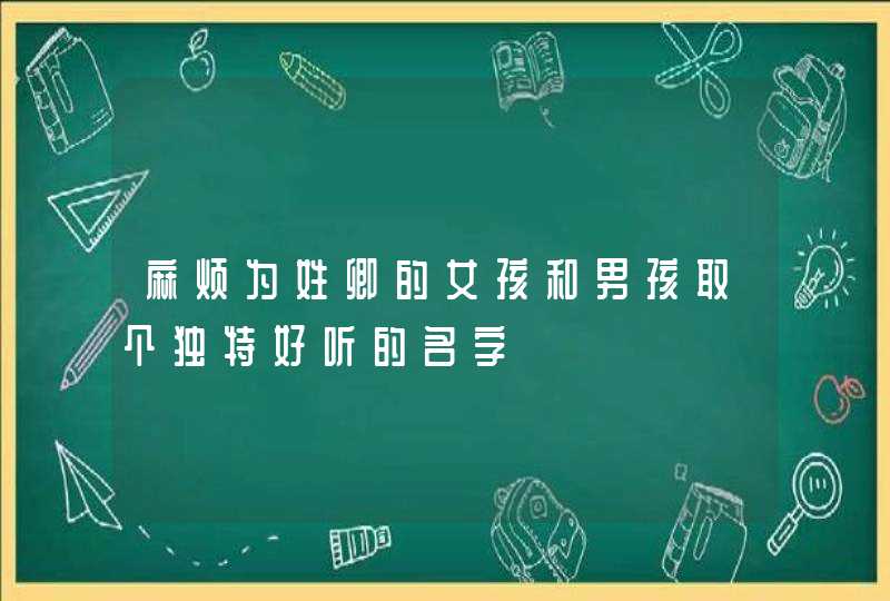 麻烦为姓卿的女孩和男孩取个独特好听的名字 麻烦为姓卿的女孩和男孩取个独特好听的名字