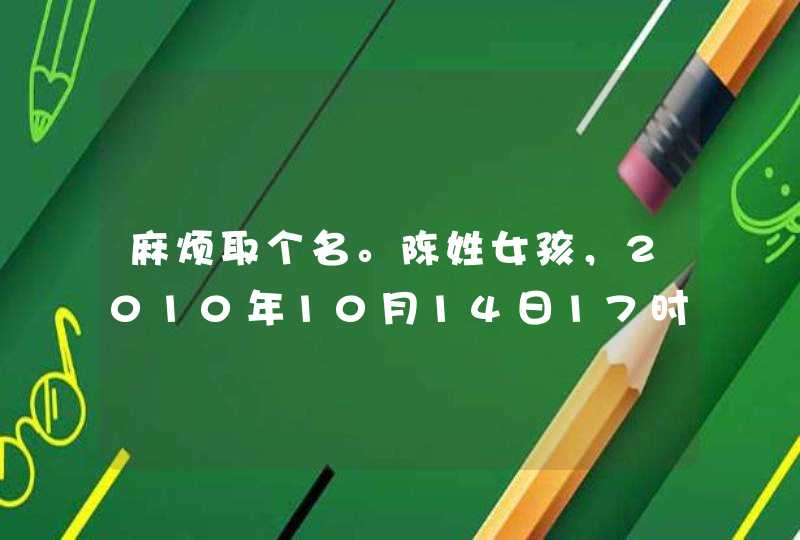 麻烦取个名。陈姓女孩,2010年10月14日17时26分出生,五行缺水。 麻烦取个名。陈姓女孩,2010年10月14日17时26分出生,五行缺水。
