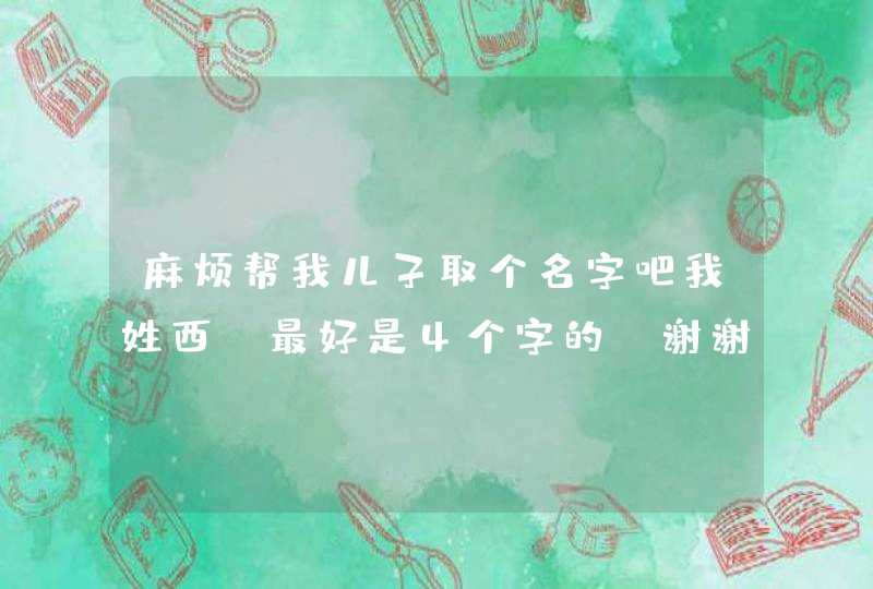 麻烦帮我儿子取个名字吧我姓西 最好是4个字的 谢谢 麻烦帮我儿子取个名字吧我姓西 最好是4个字的 谢谢