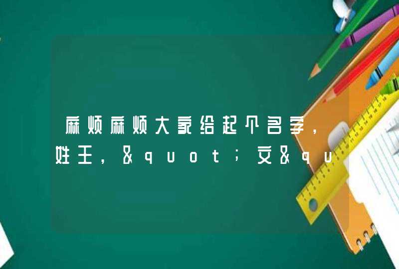 麻烦麻烦大家给起个名字,姓王,"文"字辈,一定要有文,谢谢了 麻烦麻烦大家给起个名字,姓王,"文"字辈,一定要有文,谢谢了