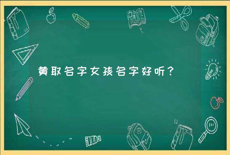 黄取名字女孩名字好听? 黄取名字女孩名字好听?
