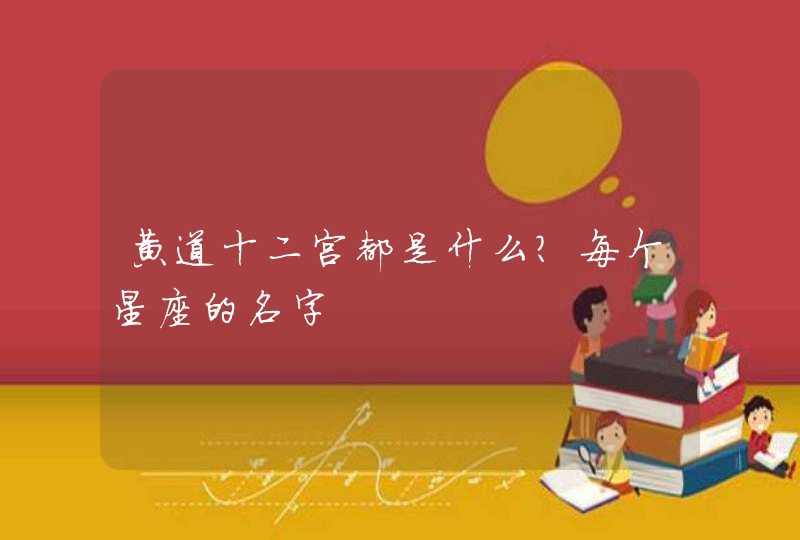 黄道十二宫都是什么?每个星座的名字 黄道十二宫都是什么?每个星座的名字