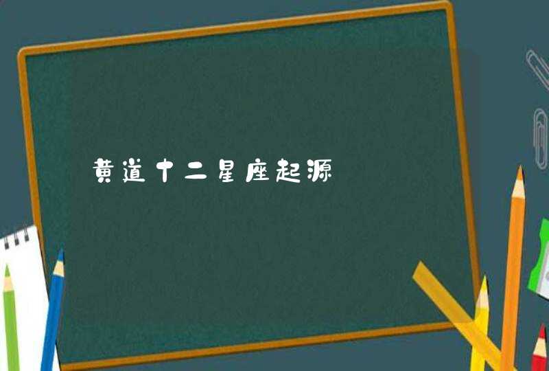 黄道十二星座起源 黄道十二星座起源