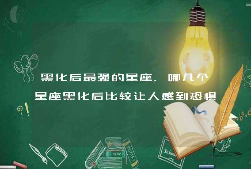 黑化后最强的星座,哪几个星座黑化后比较让人感到恐惧? 黑化后最强的星座,哪几个星座黑化后比较让人感到恐惧?