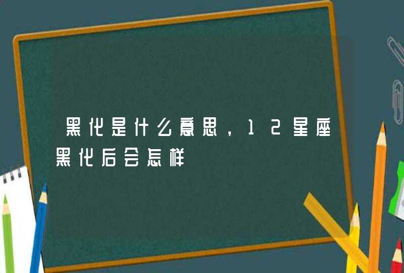 黑化是什么意思,12星座黑化后会怎样 黑化是什么意思,12星座黑化后会怎样