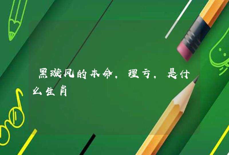 黑璇风的本命,理亏,是什么生肖 黑璇风的本命,理亏,是什么生肖