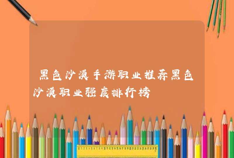 黑色沙漠手游职业推荐黑色沙漠职业强度排行榜 黑色沙漠手游职业推荐黑色沙漠职业强度排行榜