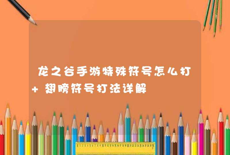 龙之谷手游特殊符号怎么打 翅膀符号打法详解 龙之谷手游特殊符号怎么打 翅膀符号打法详解