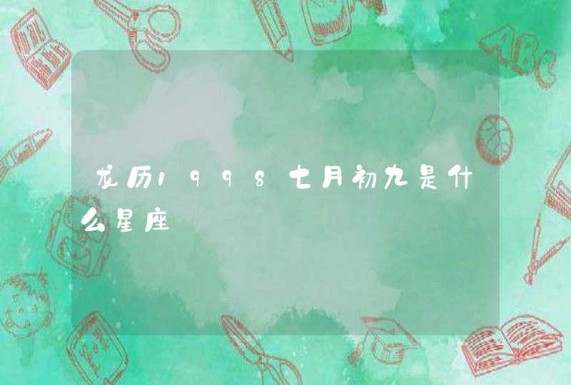 龙历1998七月初九是什么星座 龙历1998七月初九是什么星座