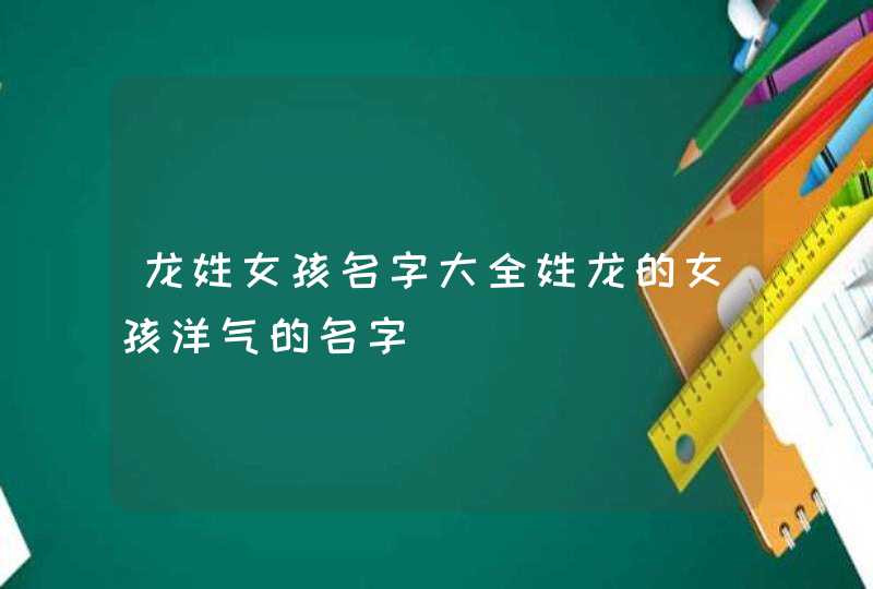 龙姓女孩名字大全姓龙的女孩洋气的名字 龙姓女孩名字大全姓龙的女孩洋气的名字