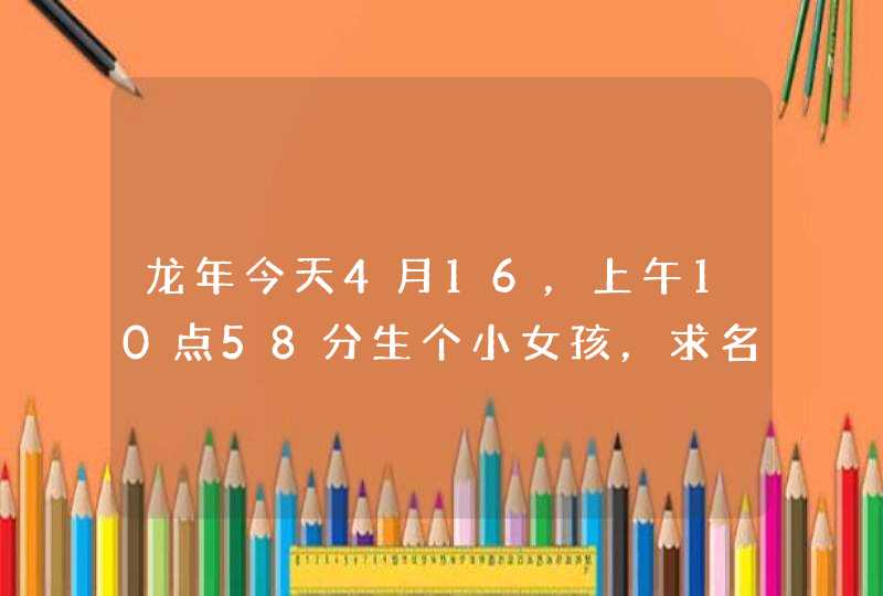 龙年今天4月16,上午10点58分生个小女孩,求名字,姓胡,辈分是立,叫胡立( )。求最后一个字,100分啊。 龙年今天4月16,上午10点58分生个小女孩,求名字,姓胡,辈分是立,叫胡立( )。求最后一个字,100分啊。