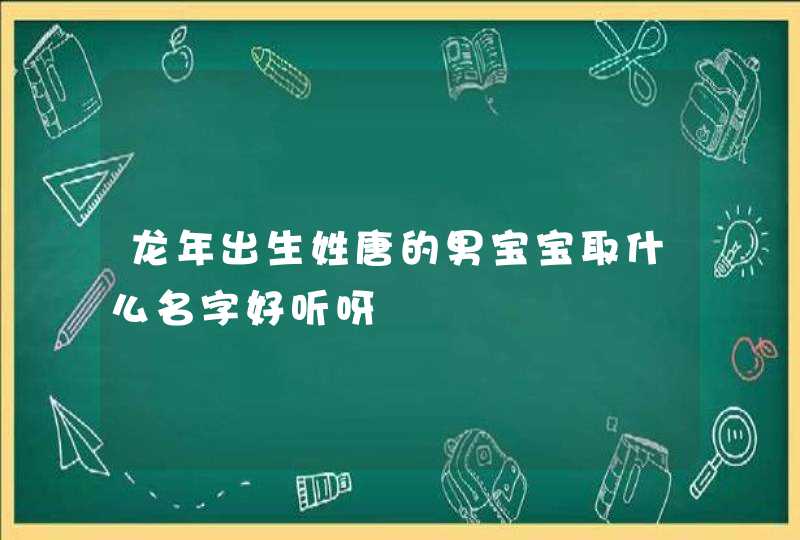 龙年出生姓唐的男宝宝取什么名字好听呀 龙年出生姓唐的男宝宝取什么名字好听呀