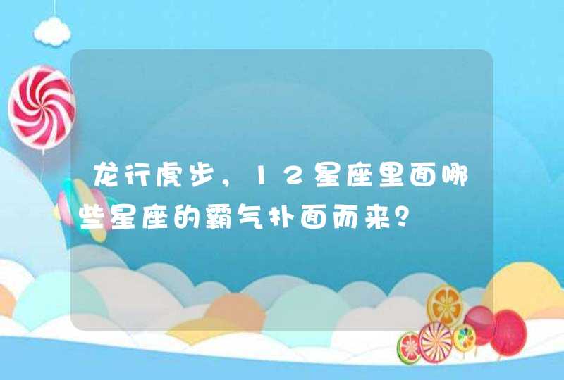 龙行虎步,12星座里面哪些星座的霸气扑面而来? 龙行虎步,12星座里面哪些星座的霸气扑面而来?