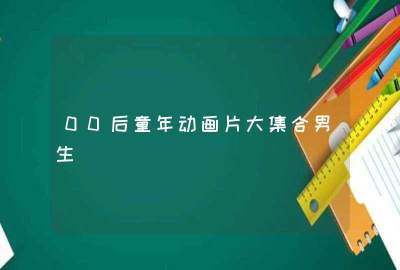 00后童年动画片大集合男生 00后童年动画片大集合男生