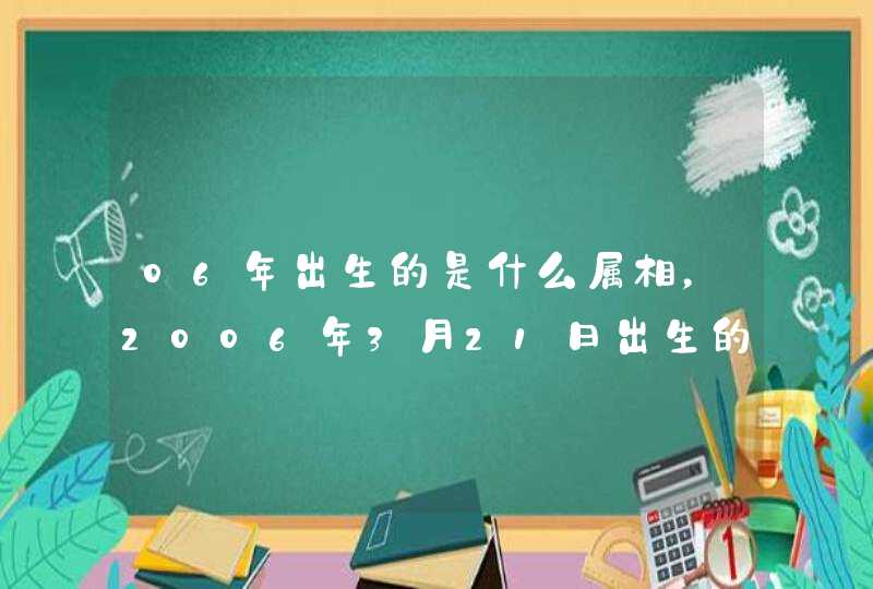 06年出生的是什么属相,2006年3月21日出生的是什么星座?属什么生 06年出生的是什么属相,2006年3月21日出生的是什么星座?属什么生