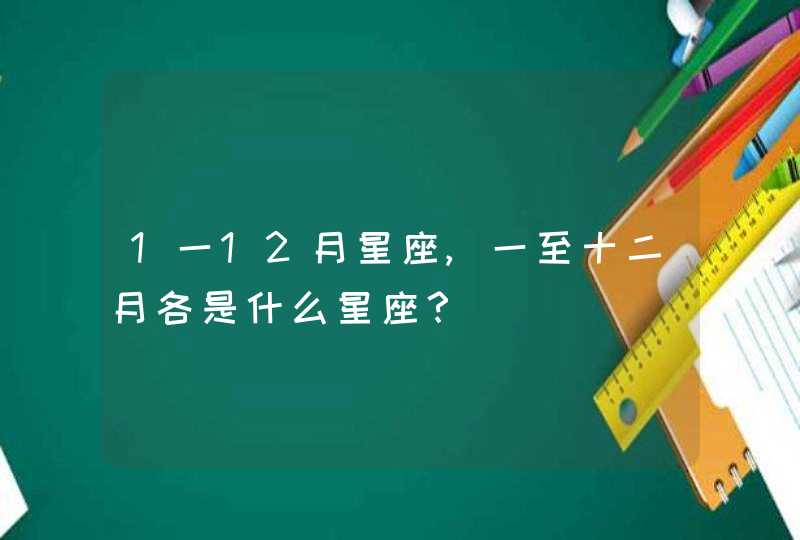 1一12月星座,一至十二月各是什么星座? 1一12月星座,一至十二月各是什么星座?