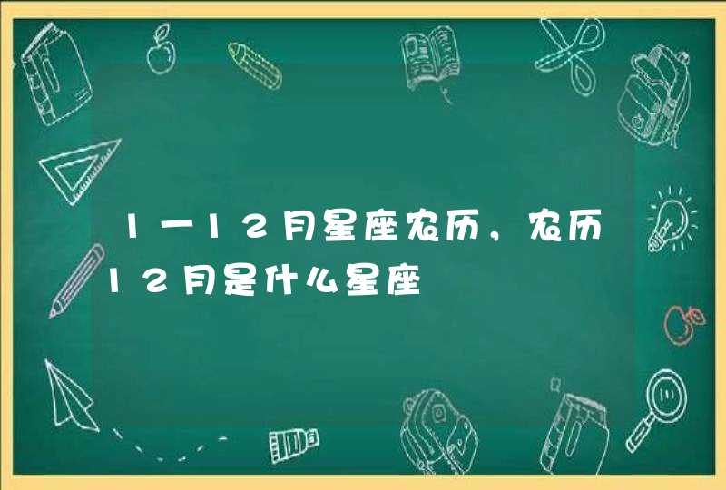 1一12月星座农历,农历12月是什么星座 1一12月星座农历,农历12月是什么星座