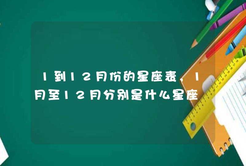 1到12月份的星座表,1月至12月分别是什么星座 1到12月份的星座表,1月至12月分别是什么星座