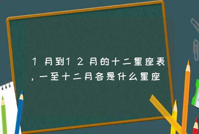 1月到12月的十二星座表,一至十二月各是什么星座 1月到12月的十二星座表,一至十二月各是什么星座