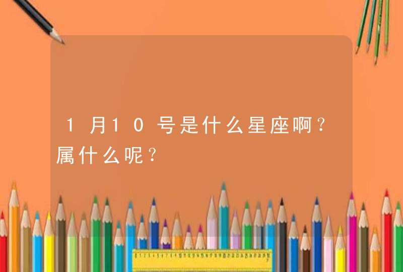 1月10号是什么星座啊?属什么呢? 1月10号是什么星座啊?属什么呢?