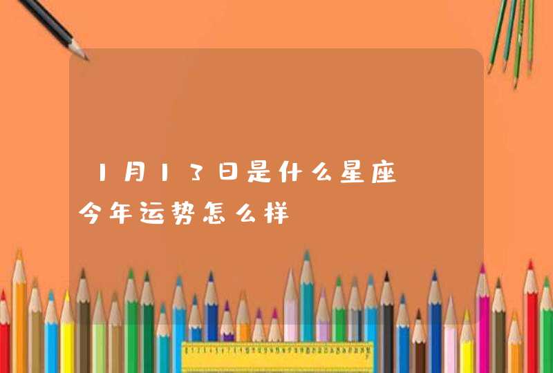 1月13日是什么星座,,今年运势怎么样 1月13日是什么星座,,今年运势怎么样