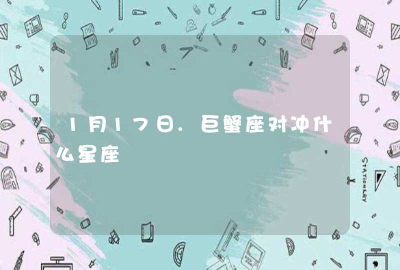 1月17日.巨蟹座对冲什么星座 1月17日.巨蟹座对冲什么星座