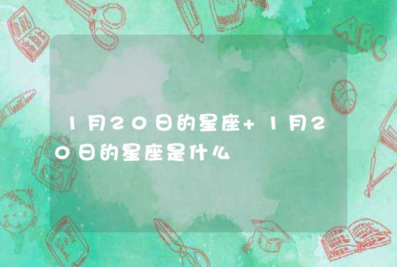 1月20日的星座 1月20日的星座是什么 1月20日的星座 1月20日的星座是什么