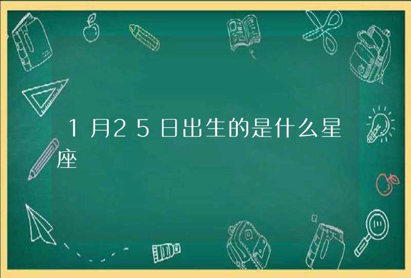 1月25日出生的是什么星座 1月25日出生的是什么星座