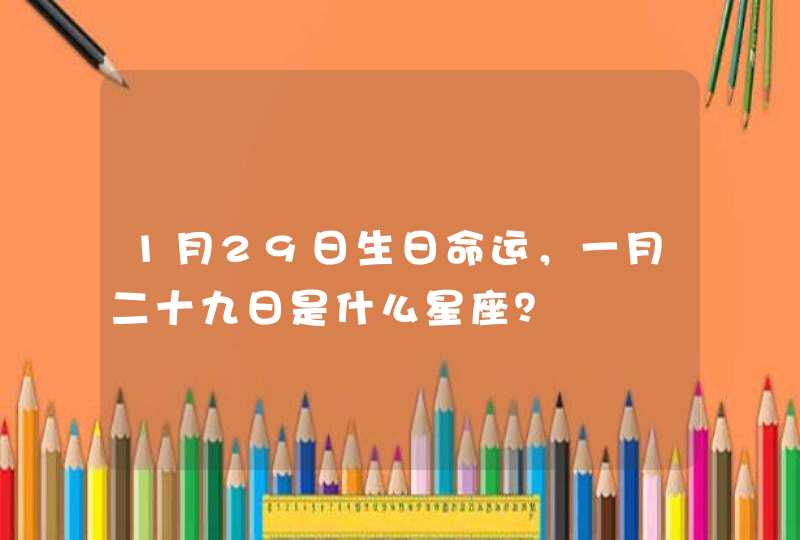 1月29日生日命运,一月二十九日是什么星座? 1月29日生日命运,一月二十九日是什么星座?