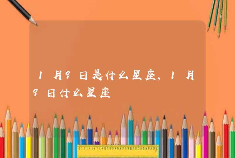1月9日是什么星座,1月9日什么星座 1月9日是什么星座,1月9日什么星座