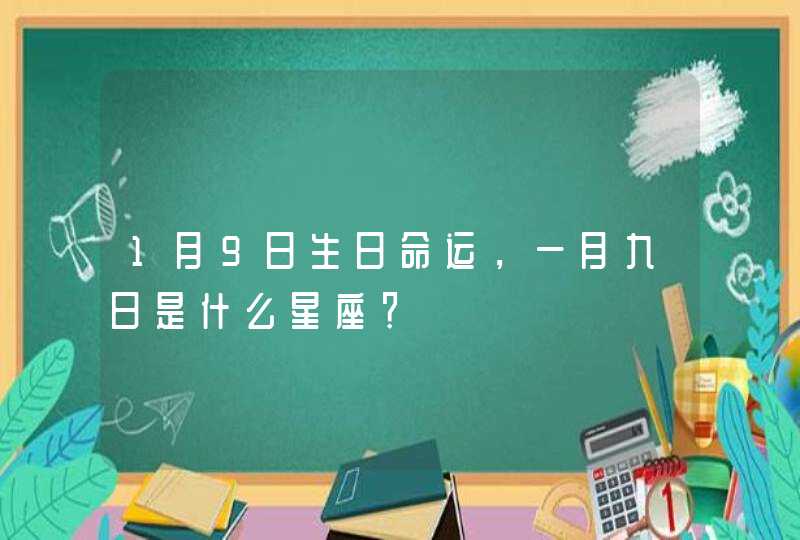 1月9日生日命运,一月九日是什么星座? 1月9日生日命运,一月九日是什么星座?