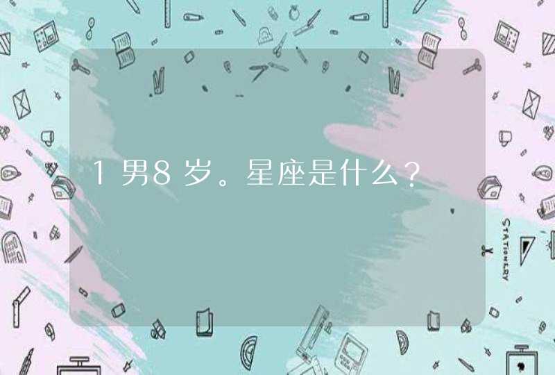1男8岁。星座是什么? 1男8岁。星座是什么?