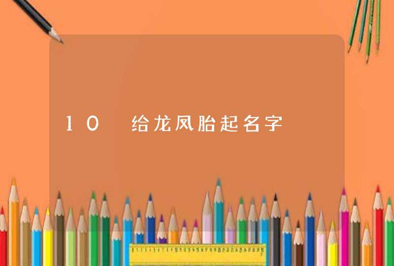 10 给龙凤胎起名字 10 给龙凤胎起名字