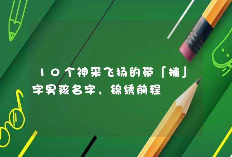 10个神采飞扬的带「楠」字男孩名字,锦绣前程 10个神采飞扬的带「楠」字男孩名字,锦绣前程