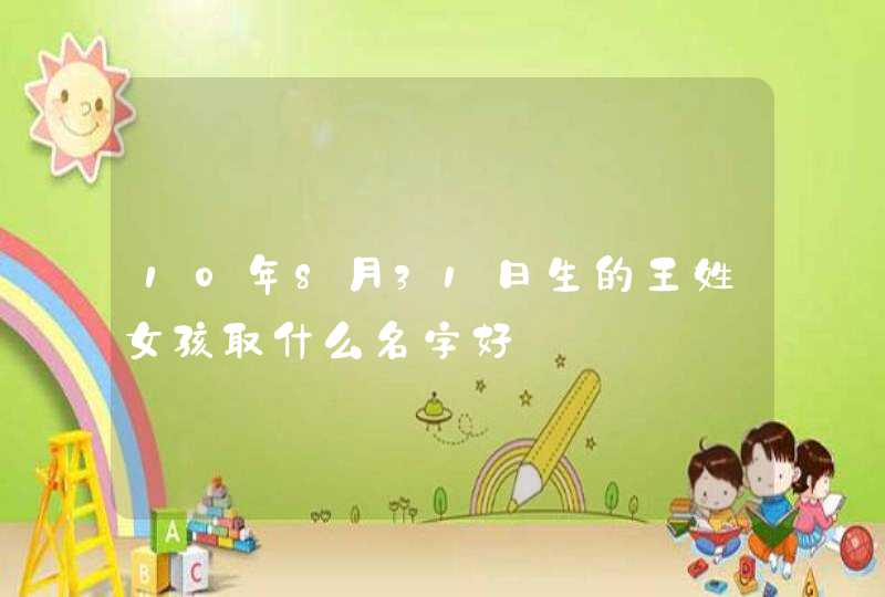 10年8月31日生的王姓女孩取什么名字好 10年8月31日生的王姓女孩取什么名字好