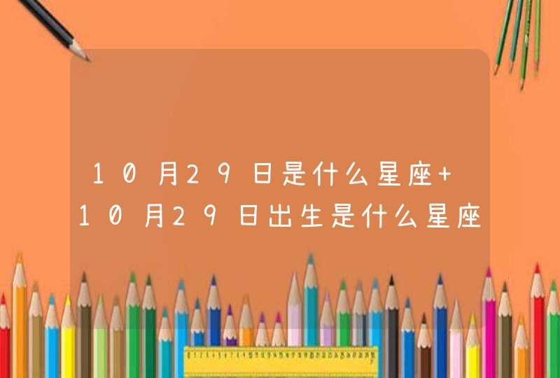 10月29日是什么星座 10月29日出生是什么星座 10月29日是什么星座 10月29日出生是什么星座