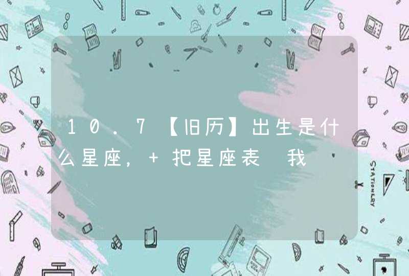 10.7【旧历】出生是什么星座, 把星座表给我 10.7【旧历】出生是什么星座, 把星座表给我
