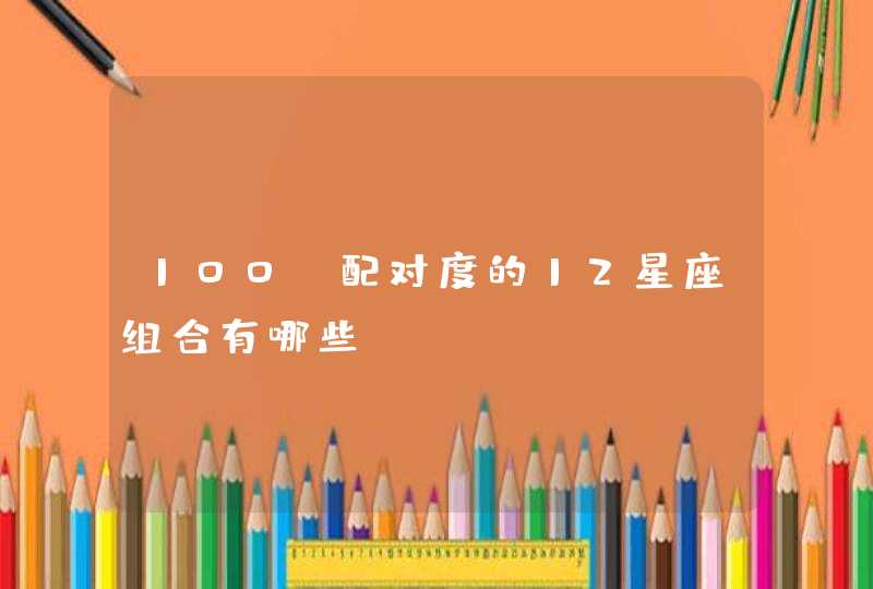 100%配对度的12星座组合有哪些? 100%配对度的12星座组合有哪些?