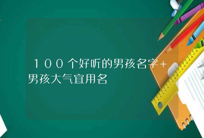 100个好听的男孩名字 男孩大气宜用名 100个好听的男孩名字 男孩大气宜用名