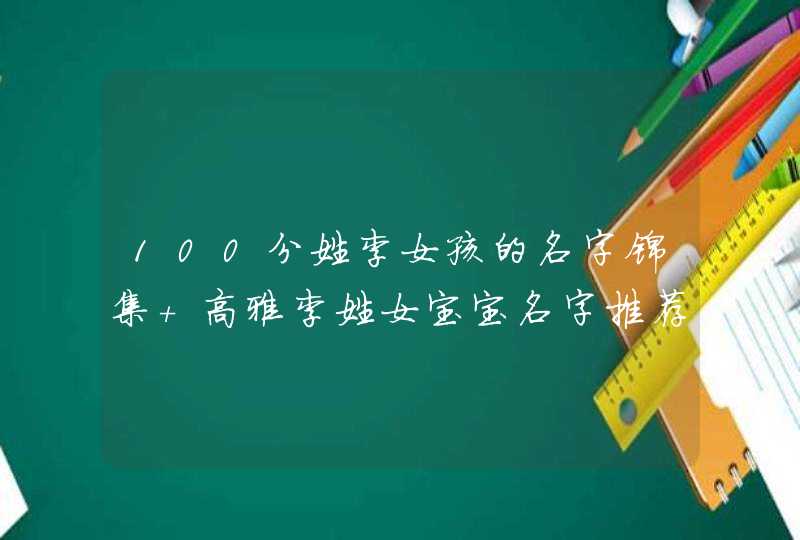 100分姓李女孩的名字锦集 高雅李姓女宝宝名字推荐 100分姓李女孩的名字锦集 高雅李姓女宝宝名字推荐