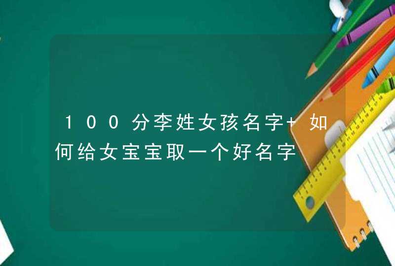 100分李姓女孩名字 如何给女宝宝取一个好名字 100分李姓女孩名字 如何给女宝宝取一个好名字