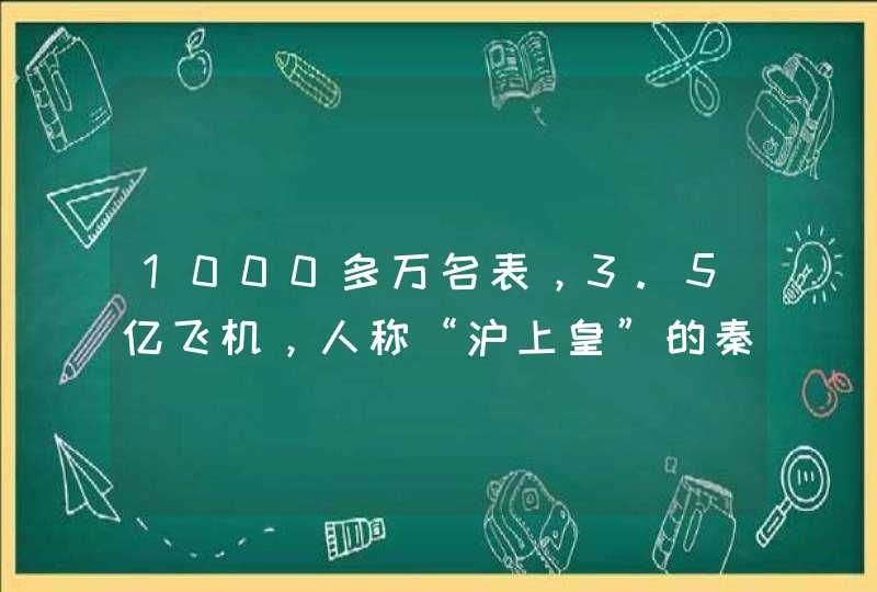 1000多万名表,3.5亿飞机,人称“沪上皇”的秦奋到底什么来头? 1000多万名表,3.5亿飞机,人称“沪上皇”的秦奋到底什么来头?