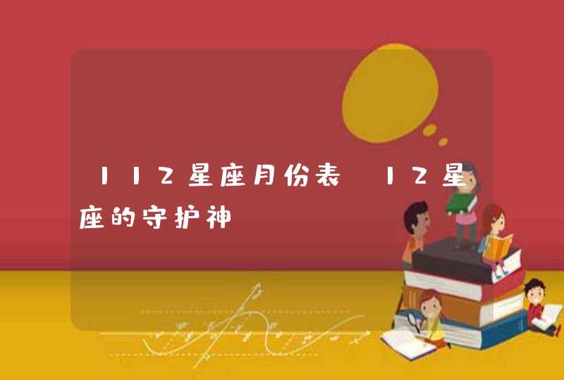 112星座月份表,12星座的守护神 112星座月份表,12星座的守护神